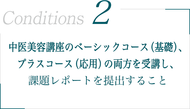 中医美容講座のベーシックコース（基礎）、プラスコース（応用）の両方を受講し、課題レポートを提出すること