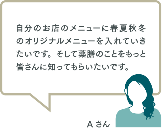 自分のお店のメニューに春夏秋冬のオリジナルメニューを入れていきたいです。そして薬膳のことをもっと皆さんに知ってもらいたいです。