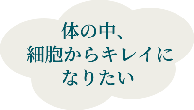 体の中、 細胞からキレイになりたい